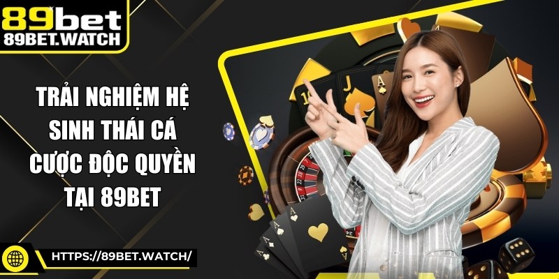 Trải nghiệm hệ sinh thái cá cược độc quyền tại 89BET