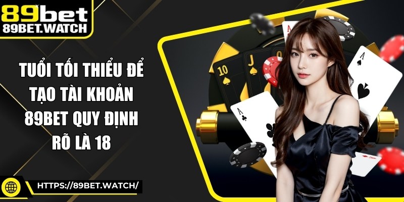Tuổi tối thiểu để tạo tài khoản 89BET quy định rõ là 18